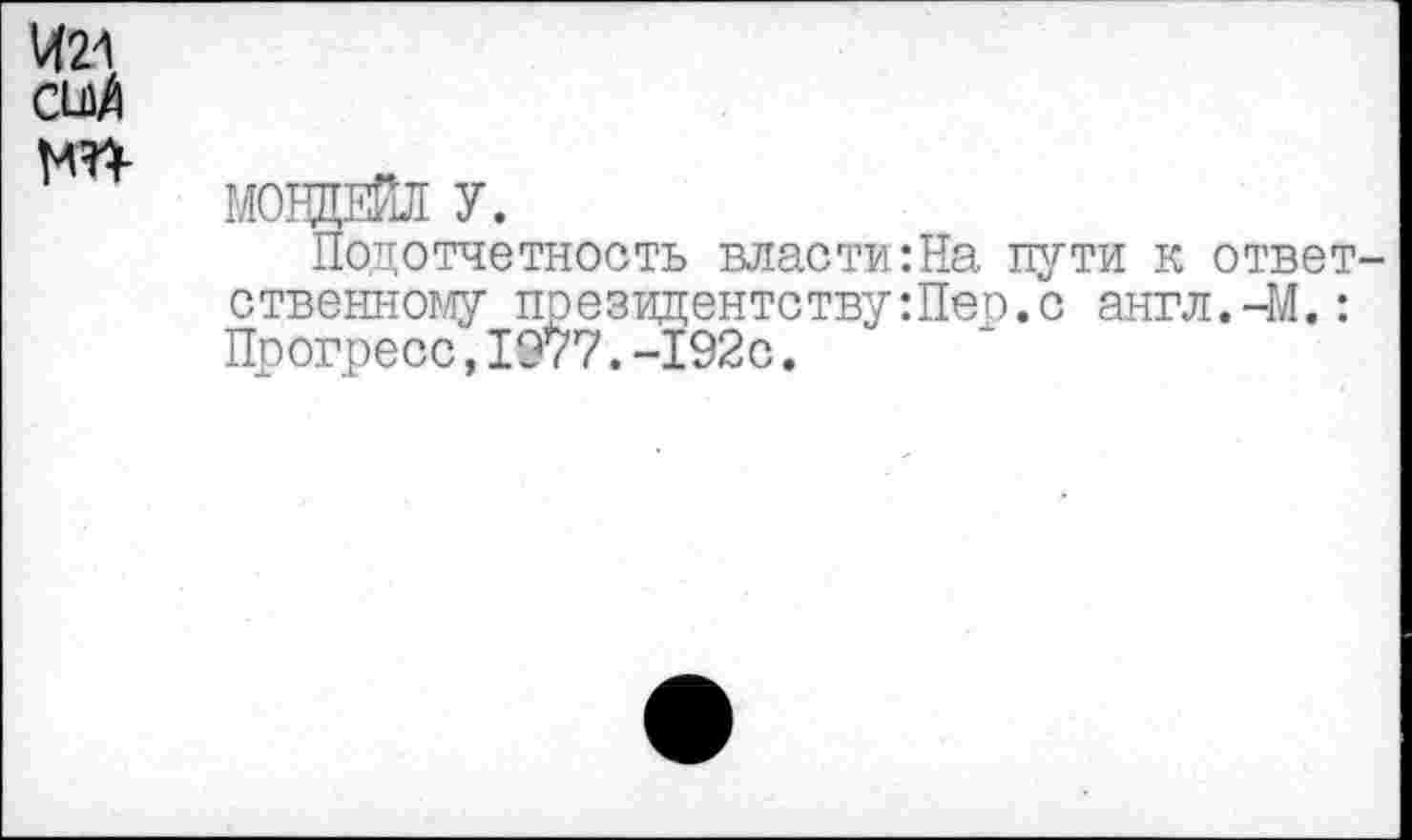 ﻿421
С1^
т
МОВДЕЙЛ у.
Подотчетность власти:На пути к ответственному президентствуШер.с англ.-М.: Прогресс,1977.-192с.